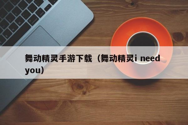 舞动精灵手游下载（舞动精灵i need you）
