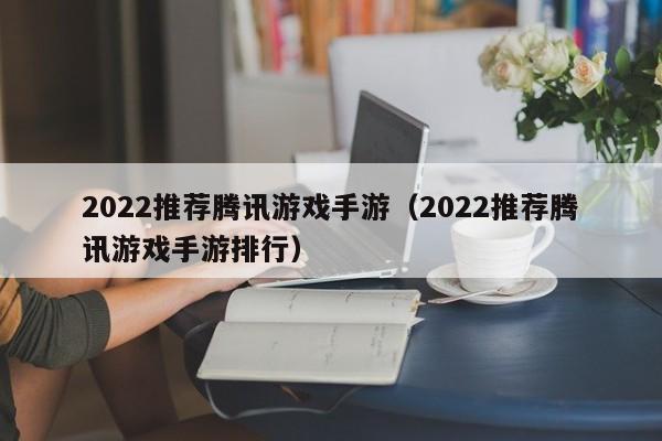 2022推荐腾讯游戏手游（2022推荐腾讯游戏手游排行）