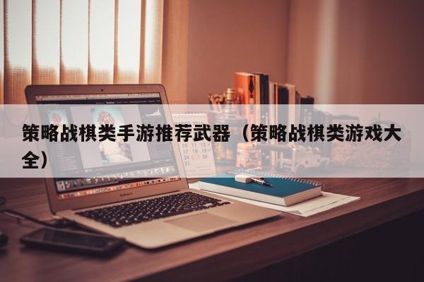 策略战棋类手游推荐武器（策略战棋类游戏大全）