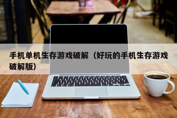 手机单机生存游戏破解（好玩的手机生存游戏破解版）