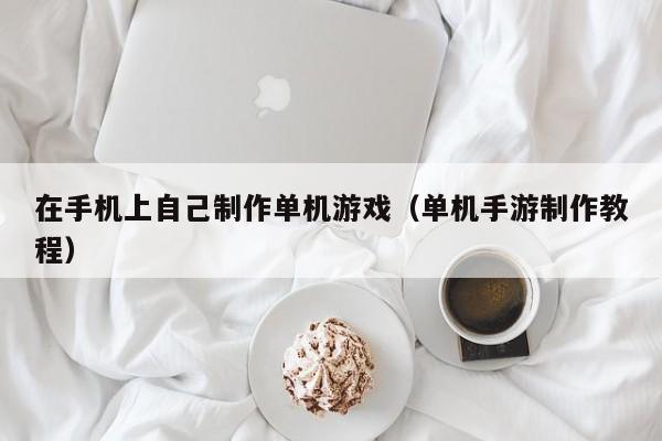 在手机上自己制作单机游戏（单机手游制作教程）