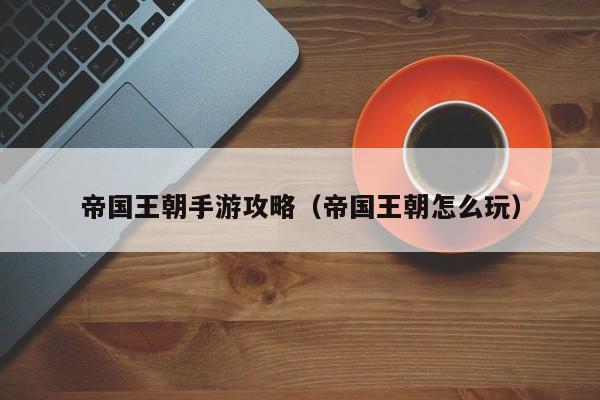 帝国王朝手游攻略（帝国王朝怎么玩）