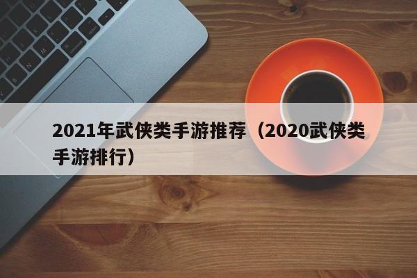2021年武侠类手游推荐（2020武侠类手游排行）