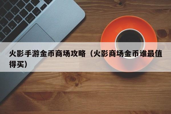 火影手游金币商场攻略（火影商场金币谁最值得买）