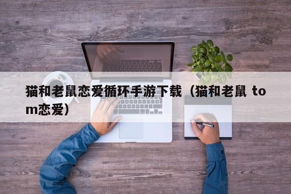 猫和老鼠恋爱循环手游下载（猫和老鼠 tom恋爱）