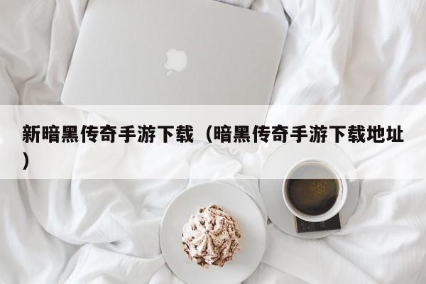新暗黑传奇手游下载（暗黑传奇手游下载地址）