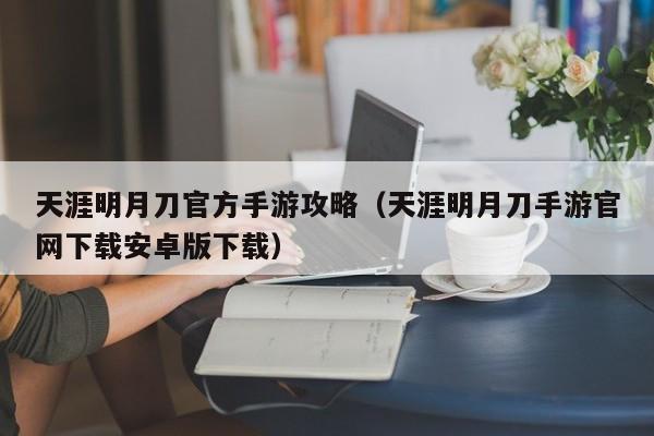 天涯明月刀官方手游攻略（天涯明月刀手游官网下载安卓版下载）