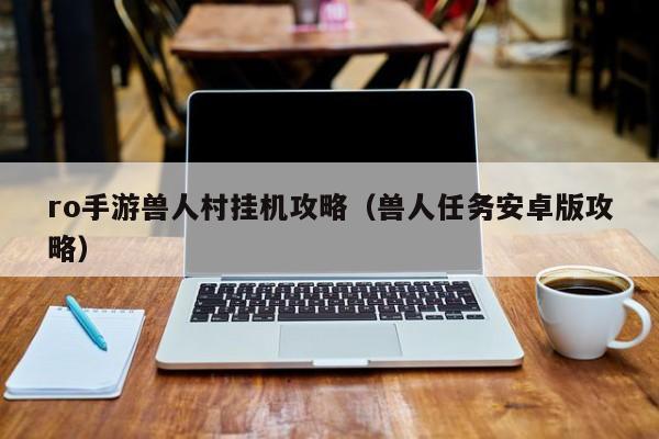 ro手游兽人村挂机攻略（兽人任务安卓版攻略）