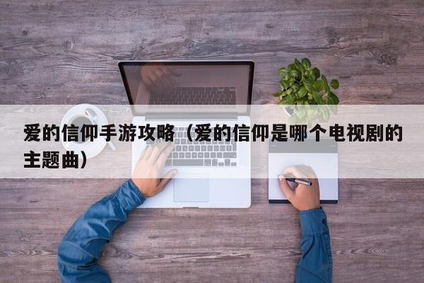 爱的信仰手游攻略（爱的信仰是哪个电视剧的主题曲）
