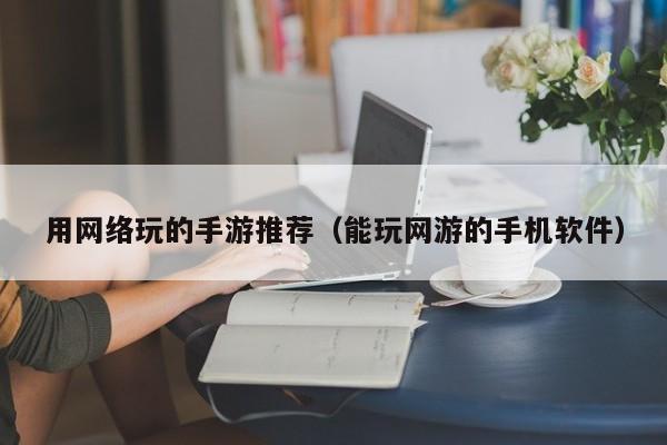 用网络玩的手游推荐（能玩网游的手机软件）