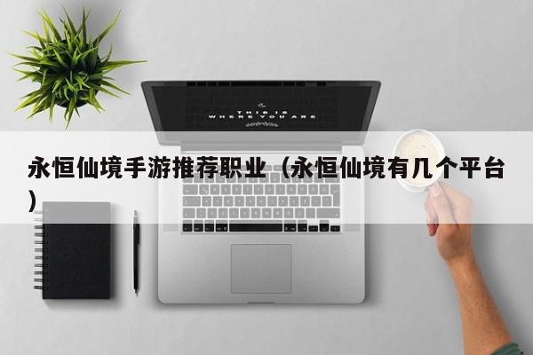永恒仙境手游推荐职业（永恒仙境有几个平台）
