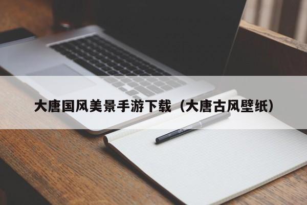大唐国风美景手游下载（大唐古风壁纸）