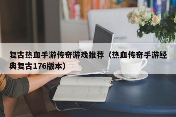 复古热血手游传奇游戏推荐（热血传奇手游经典复古176版本）