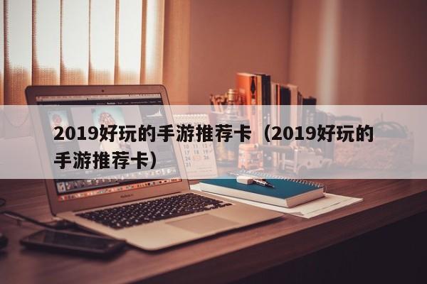 2019好玩的手游推荐卡（2019好玩的手游推荐卡）