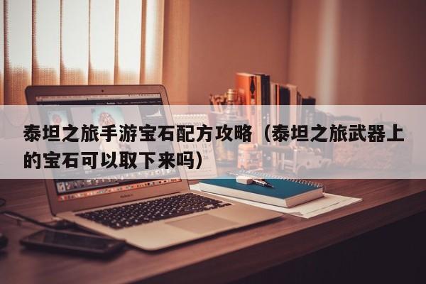 泰坦之旅手游宝石配方攻略（泰坦之旅武器上的宝石可以取下来吗）