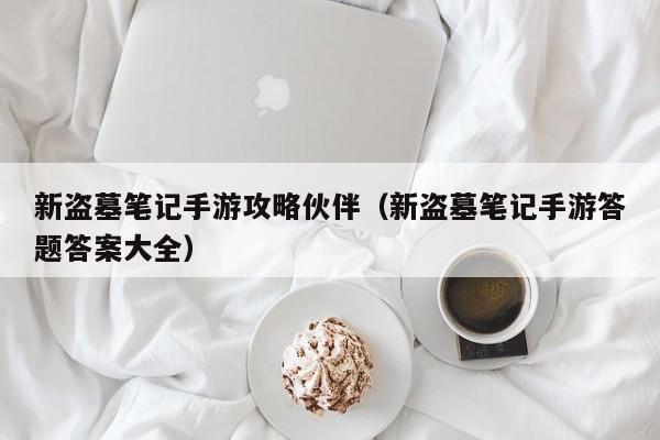 新盗墓笔记手游攻略伙伴（新盗墓笔记手游答题答案大全）