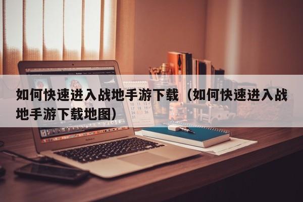 如何快速进入战地手游下载（如何快速进入战地手游下载地图）