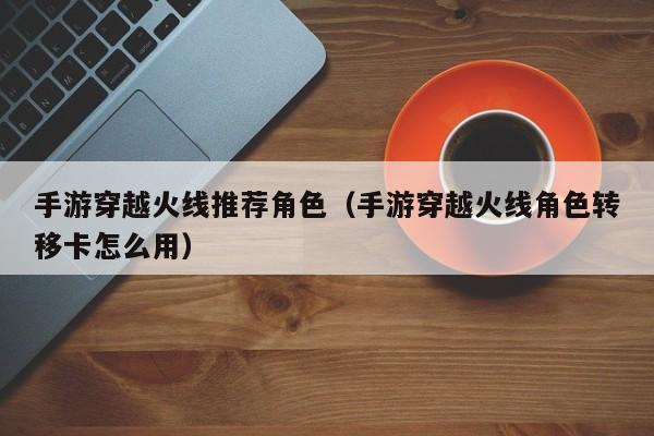 手游穿越火线推荐角色（手游穿越火线角色转移卡怎么用）