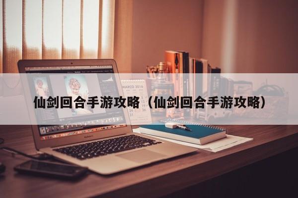 仙剑回合手游攻略（仙剑回合手游攻略）