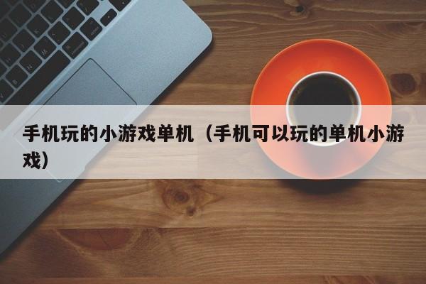 手机玩的小游戏单机（手机可以玩的单机小游戏）