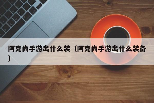 阿克尚手游出什么装（阿克尚手游出什么装备）