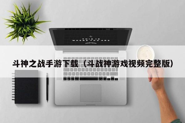 斗神之战手游下载（斗战神游戏视频完整版）