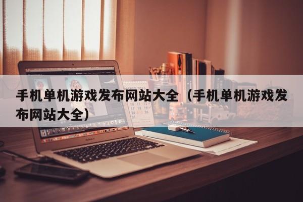 手机单机游戏发布网站大全（手机单机游戏发布网站大全）