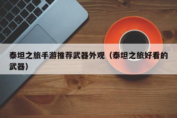 泰坦之旅手游推荐武器外观（泰坦之旅好看的武器）