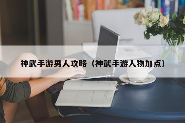 神武手游男人攻略（神武手游人物加点）