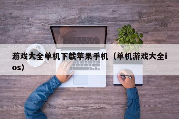 游戏大全单机下载苹果手机（单机游戏大全ios）