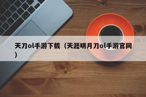 天刀ol手游下载（天涯明月刀ol手游官网）