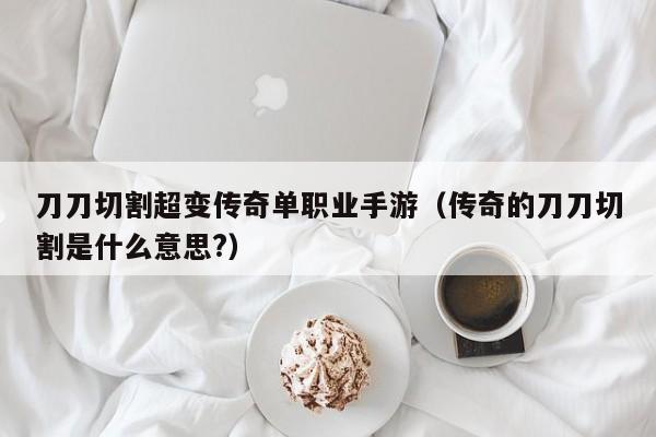 刀刀切割超变传奇单职业手游（传奇的刀刀切割是什么意思?）