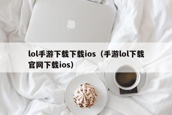 lol手游下载下载ios（手游lol下载官网下载ios）