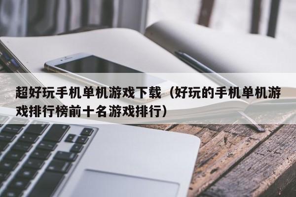 超好玩手机单机游戏下载（好玩的手机单机游戏排行榜前十名游戏排行）