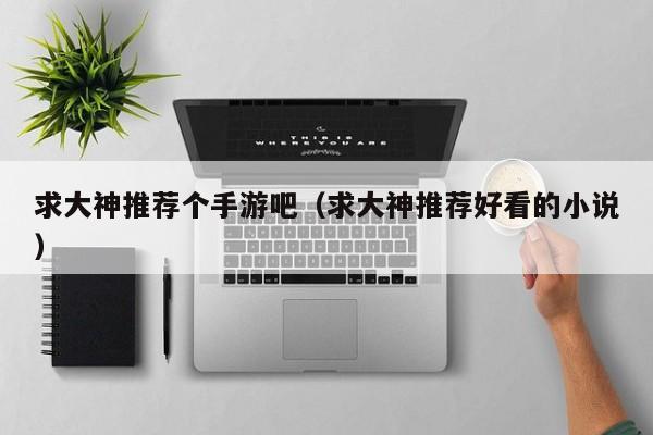 求大神推荐个手游吧（求大神推荐好看的小说）