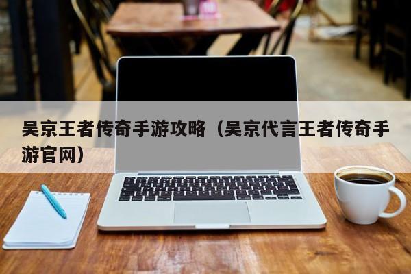 吴京王者传奇手游攻略（吴京代言王者传奇手游官网）