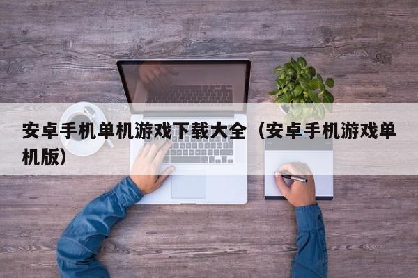 安卓手机单机游戏下载大全（安卓手机游戏单机版）