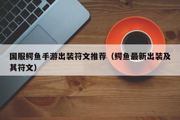 国服鳄鱼手游出装符文推荐（鳄鱼最新出装及其符文）