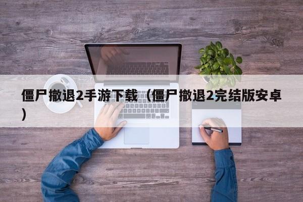 僵尸撤退2手游下载（僵尸撤退2完结版安卓）