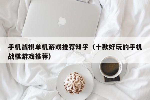 手机战棋单机游戏推荐知乎（十款好玩的手机战棋游戏推荐）