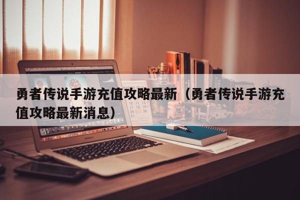 勇者传说手游充值攻略最新（勇者传说手游充值攻略最新消息）