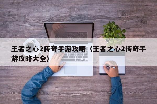 王者之心2传奇手游攻略（王者之心2传奇手游攻略大全）