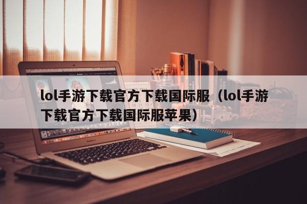 lol手游下载官方下载国际服（lol手游下载官方下载国际服苹果）