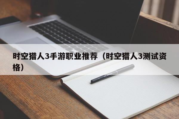 时空猎人3手游职业推荐（时空猎人3测试资格）