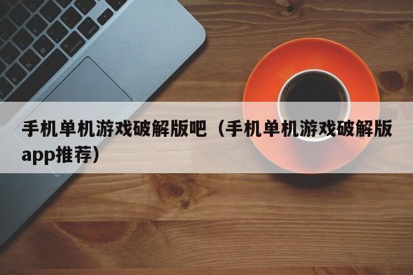手机单机游戏破解版吧（手机单机游戏破解版app推荐）