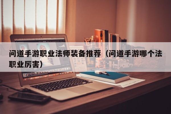 问道手游职业法师装备推荐（问道手游哪个法职业厉害）