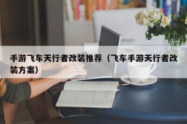 手游飞车天行者改装推荐（飞车手游天行者改装方案）