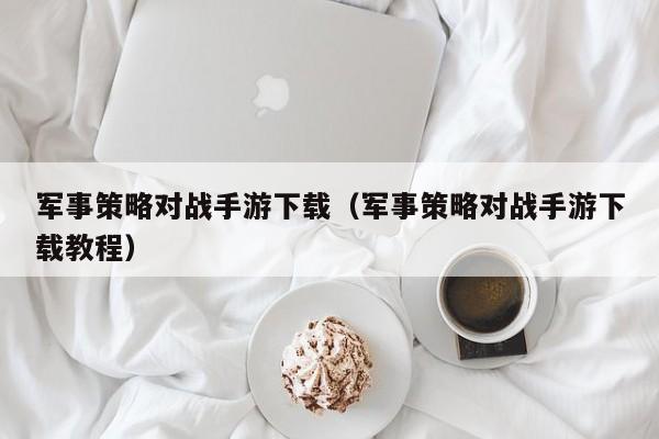 军事策略对战手游下载（军事策略对战手游下载教程）