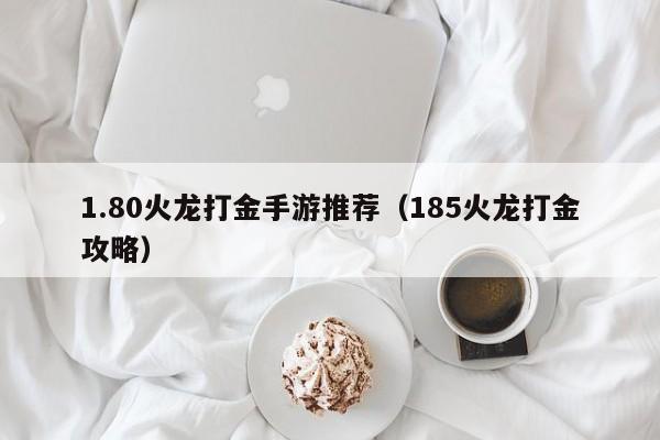 1.80火龙打金手游推荐（185火龙打金攻略）