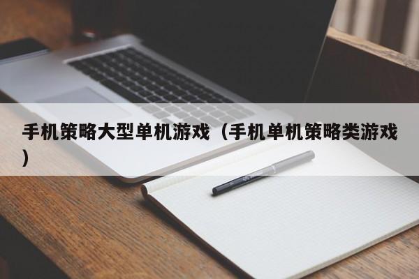 手机策略大型单机游戏（手机单机策略类游戏）